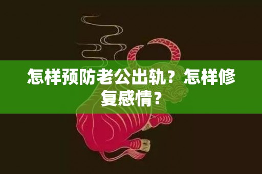 怎样预防老公出轨？怎样修复感情？