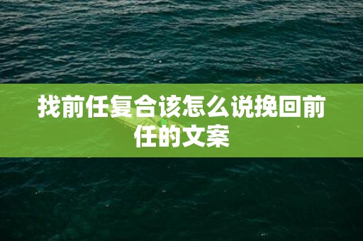 找前任复合该怎么说挽回前任的文案