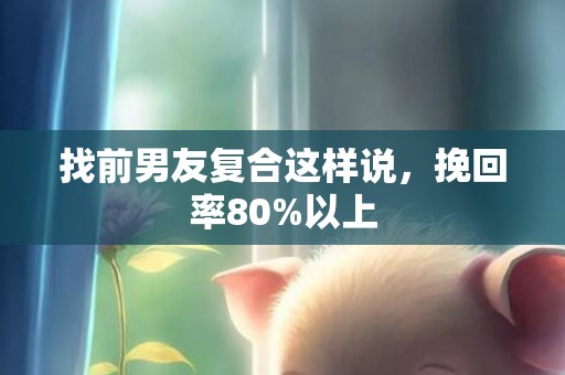 找前男友复合这样说，挽回率80%以上