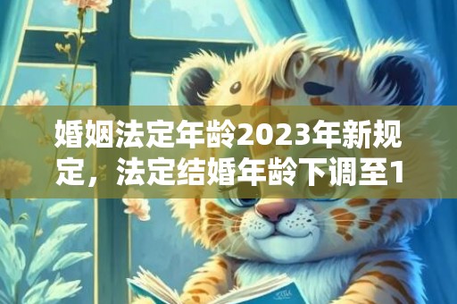 婚姻法定年龄2023年新规定，法定结婚年龄下调至18岁可能性大吗对吗？法定结婚年龄什么时候改到18岁