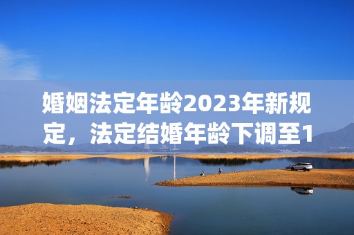 婚姻法定年龄2023年新规定，法定结婚年龄下调至18岁什么时候实施(结婚年龄下调至18岁)