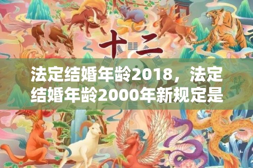 法定结婚年龄2018，法定结婚年龄2000年新规定是什么