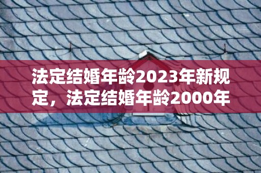 法定结婚年龄2023年新规定，法定结婚年龄2000年新规定