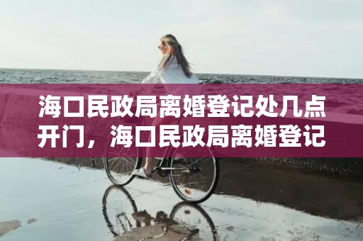 海口民政局离婚登记处几点开门，海口民政局离婚登记处在哪里