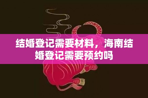 结婚登记需要材料，海南结婚登记需要预约吗