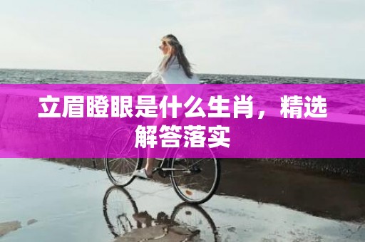 立眉瞪眼是什么生肖，精选解答落实