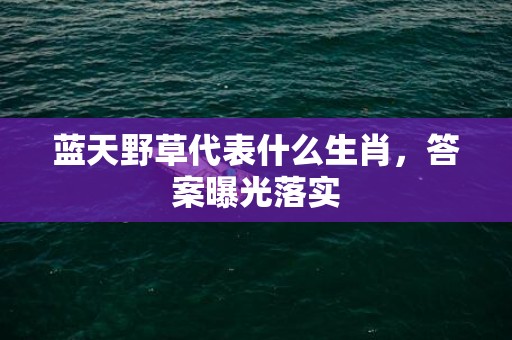 蓝天野草代表什么生肖，答案曝光落实