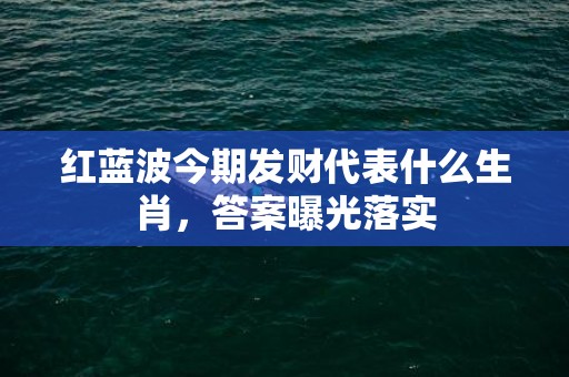 红蓝波今期发财代表什么生肖，答案曝光落实