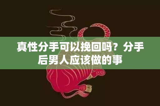 真性分手可以挽回吗？分手后男人应该做的事