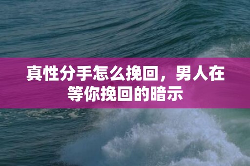 真性分手怎么挽回，男人在等你挽回的暗示