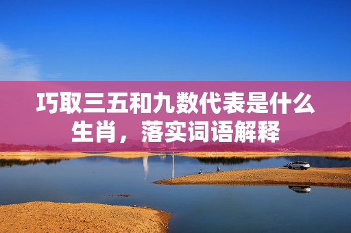 巧取三五和九数代表是什么生肖，落实词语解释