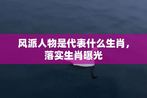 风派人物是代表什么生肖，落实生肖曝光