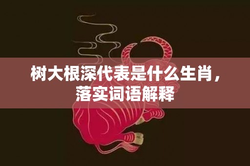 树大根深代表是什么生肖，落实词语解释