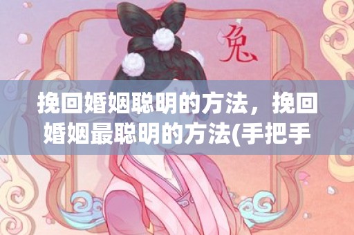 挽回婚姻聪明的方法，挽回婚姻最聪明的方法(手把手教你挽回婚姻)