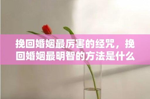 挽回婚姻最厉害的经咒，挽回婚姻最明智的方法是什么，挽救夫妻感情最明智的方法