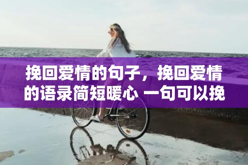 挽回爱情的句子，挽回爱情的语录简短暖心 一句可以挽回爱情的话