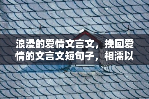 浪漫的爱情文言文，挽回爱情的文言文短句子，相濡以沫爱情唯美句子