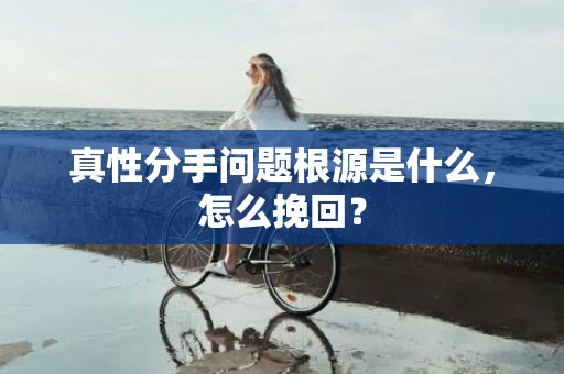 真性分手问题根源是什么，怎么挽回？