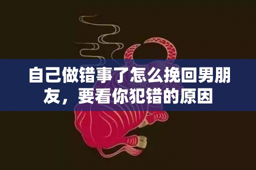 自己做错事了怎么挽回男朋友，要看你犯错的原因