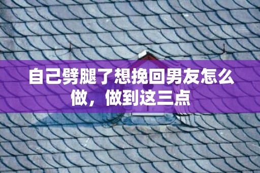 自己劈腿了想挽回男友怎么做，做到这三点