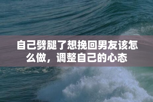 自己劈腿了想挽回男友该怎么做，调整自己的心态