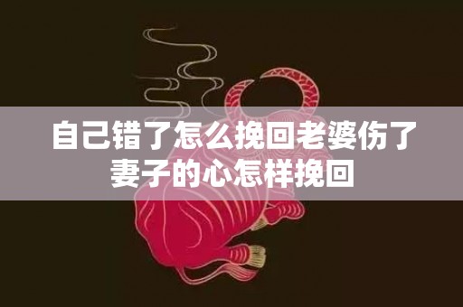 自己错了怎么挽回老婆伤了妻子的心怎样挽回