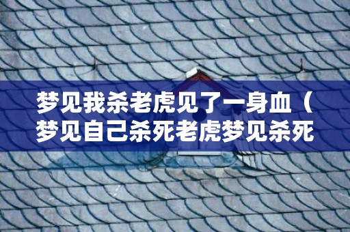 梦见我杀老虎见了一身血（梦见自己杀死老虎梦见杀死老虎还有血）