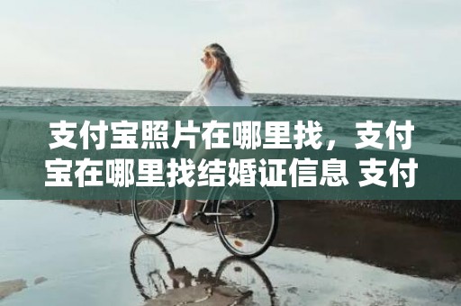 支付宝照片在哪里找，支付宝在哪里找结婚证信息 支付宝 结婚证