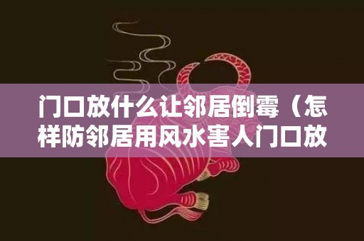 门口放什么让邻居倒霉（怎样防邻居用风水害人门口放什么能压住对门）