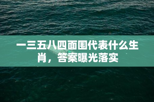 一三五八四面围代表什么生肖，答案曝光落实