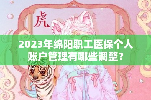 2023年绵阳职工医保个人账户管理有哪些调整？