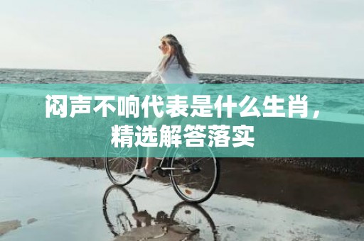 闷声不响代表是什么生肖，精选解答落实