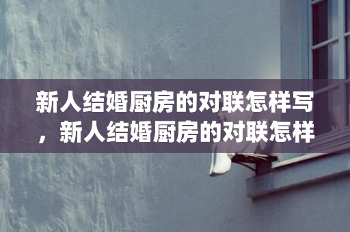 新人结婚厨房的对联怎样写，新人结婚厨房的对联怎样写(最新结婚对联)