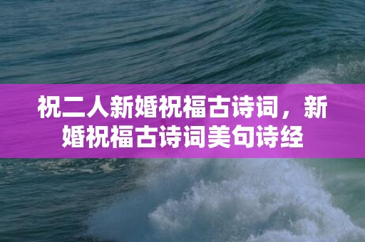 祝二人新婚祝福古诗词，新婚祝福古诗词美句诗经