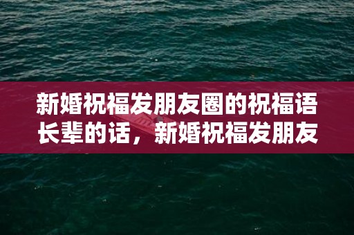 新婚祝福发朋友圈的祝福语长辈的话，新婚祝福发朋友圈的句子简短幽默