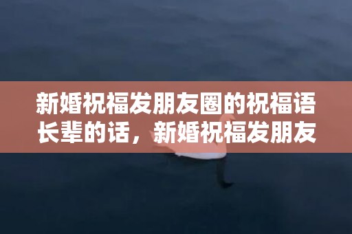 新婚祝福发朋友圈的祝福语长辈的话，新婚祝福发朋友圈的句子简短 祝福新娘的话语简短