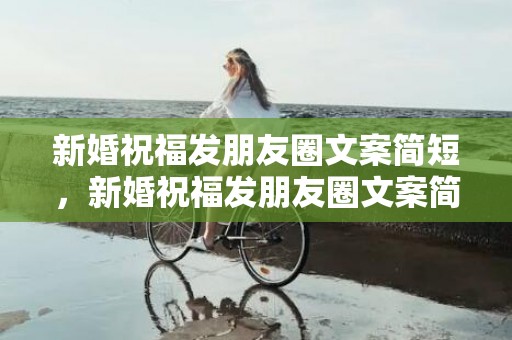 新婚祝福发朋友圈文案简短，新婚祝福发朋友圈文案简短？结婚朋友圈简短文案