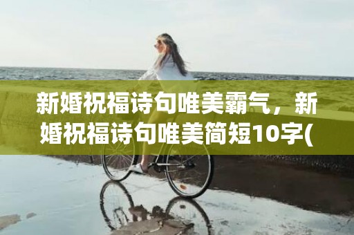 新婚祝福诗句唯美霸气，新婚祝福诗句唯美简短10字(新婚祝词 小清新十个字)