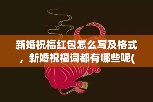 新婚祝福红包怎么写及格式，新婚祝福词都有哪些呢(新婚祝福语怎么说好)