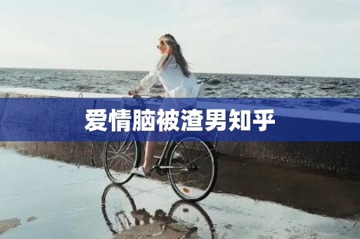 爱情脑被渣男知乎