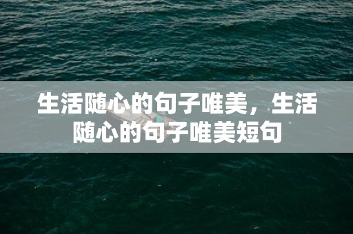 生活随心的句子唯美，生活随心的句子唯美短句