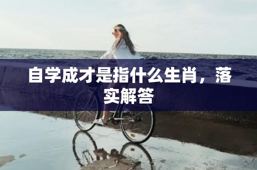 自学成才是指什么生肖，落实解答