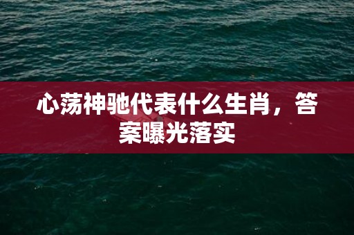 心荡神驰代表什么生肖，答案曝光落实