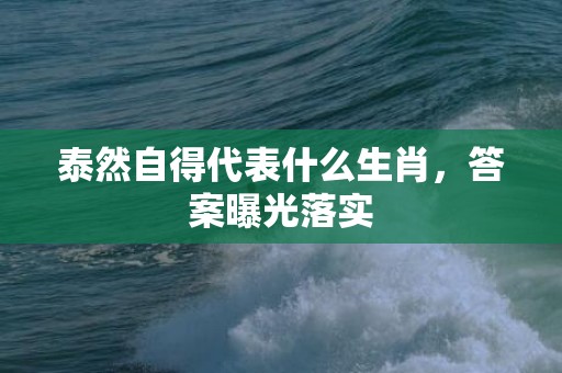 泰然自得代表什么生肖，答案曝光落实