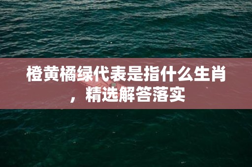 橙黄橘绿代表是指什么生肖，精选解答落实