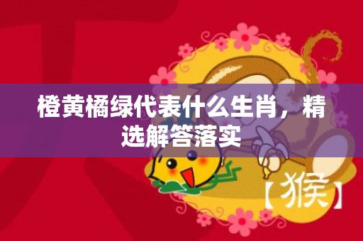 橙黄橘绿代表什么生肖，精选解答落实