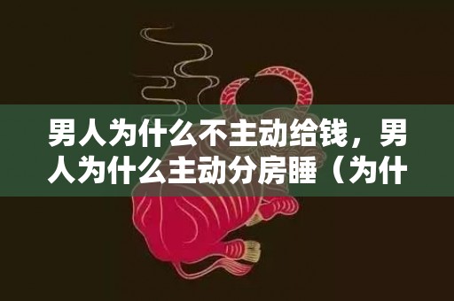 男人为什么不主动给钱，男人为什么主动分房睡（为什么一些男人要和妻子分床睡）