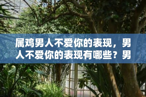 属鸡男人不爱你的表现，男人不爱你的表现有哪些？男人一旦决定离婚表现