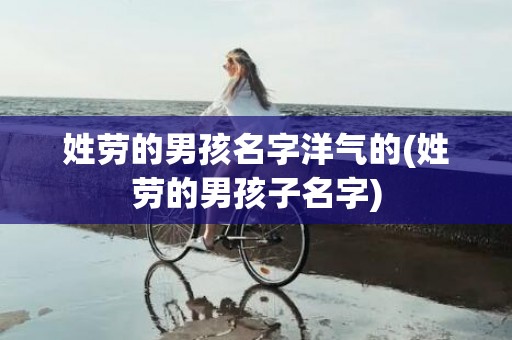 姓劳的男孩名字洋气的(姓劳的男孩子名字)