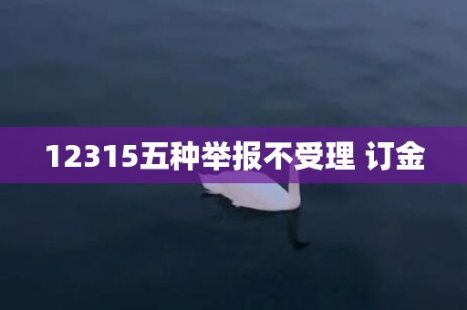 12315五种举报不受理 订金